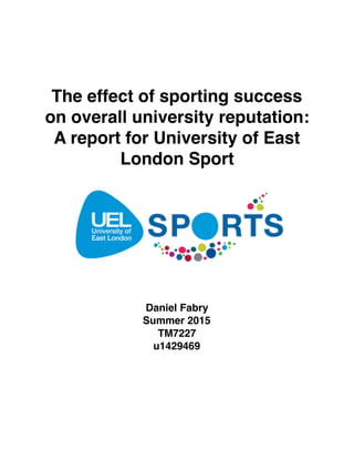 The effect of sporting success
on overall university reputation:
A report for University of East
London Sport
Daniel Fabry
Summer 2015
TM7227
u1429469
 