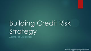 Building Credit Risk
Strategy
A NOTE FOR UNINITIATED
monal.aggarwal@gmail.com
 