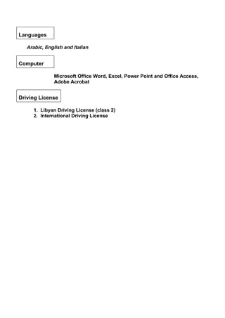 Languages
Arabic, English and Italian
Computer
Microsoft Office Word, Excel, Power Point and Office Access,
Adobe Acrobat
Driving License
1. Libyan Driving License (class 2)
2. International Driving License
 