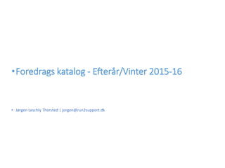 • Jørgen Leschly Thorsted | jorgen@run2support.dk
•Foredrags katalog - Efterår/Vinter 2015-16
 