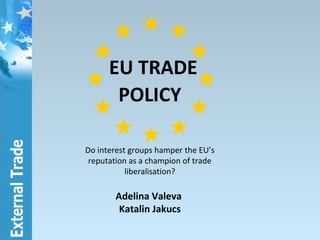 EU TRADE
POLICY
Do interest groups hamper the EU’s
reputation as a champion of trade
liberalisation?
Adelina Valeva
Katalin Jakucs
 