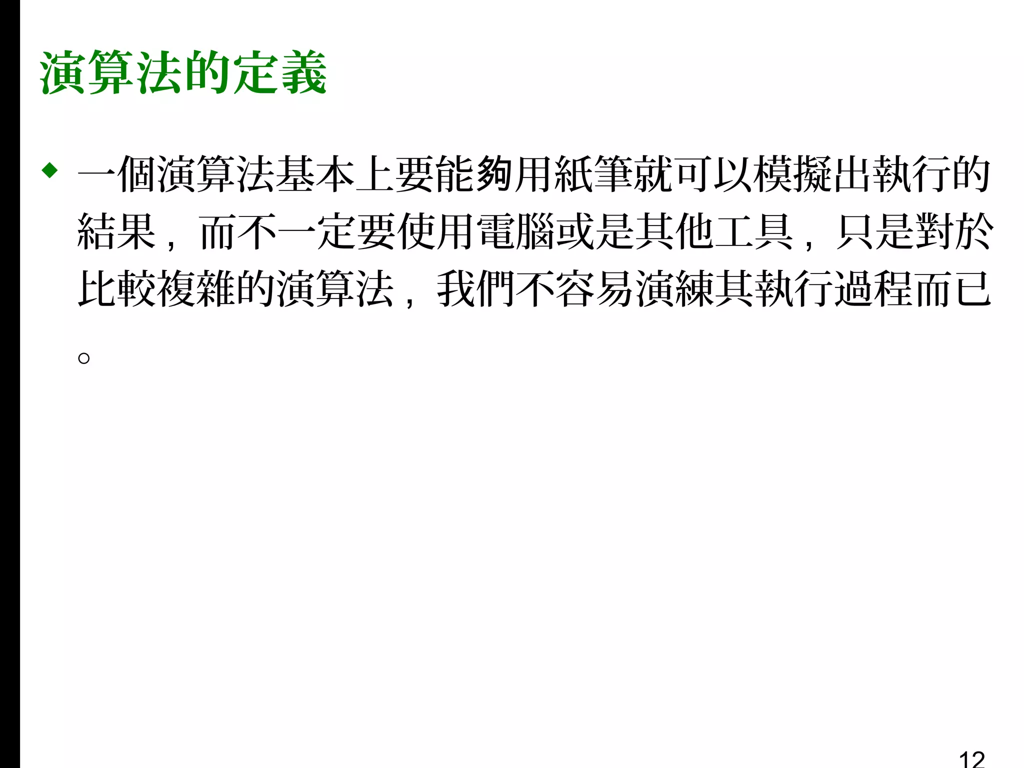 演算法的定義
 一個演算法基本上要能夠用紙筆就可以模擬出執行的
結果 , 而不一定要使用電腦或是其他工具 , 只是對於
比較複雜的演算法 , 我們不容易演練其執行過程而已
。

 