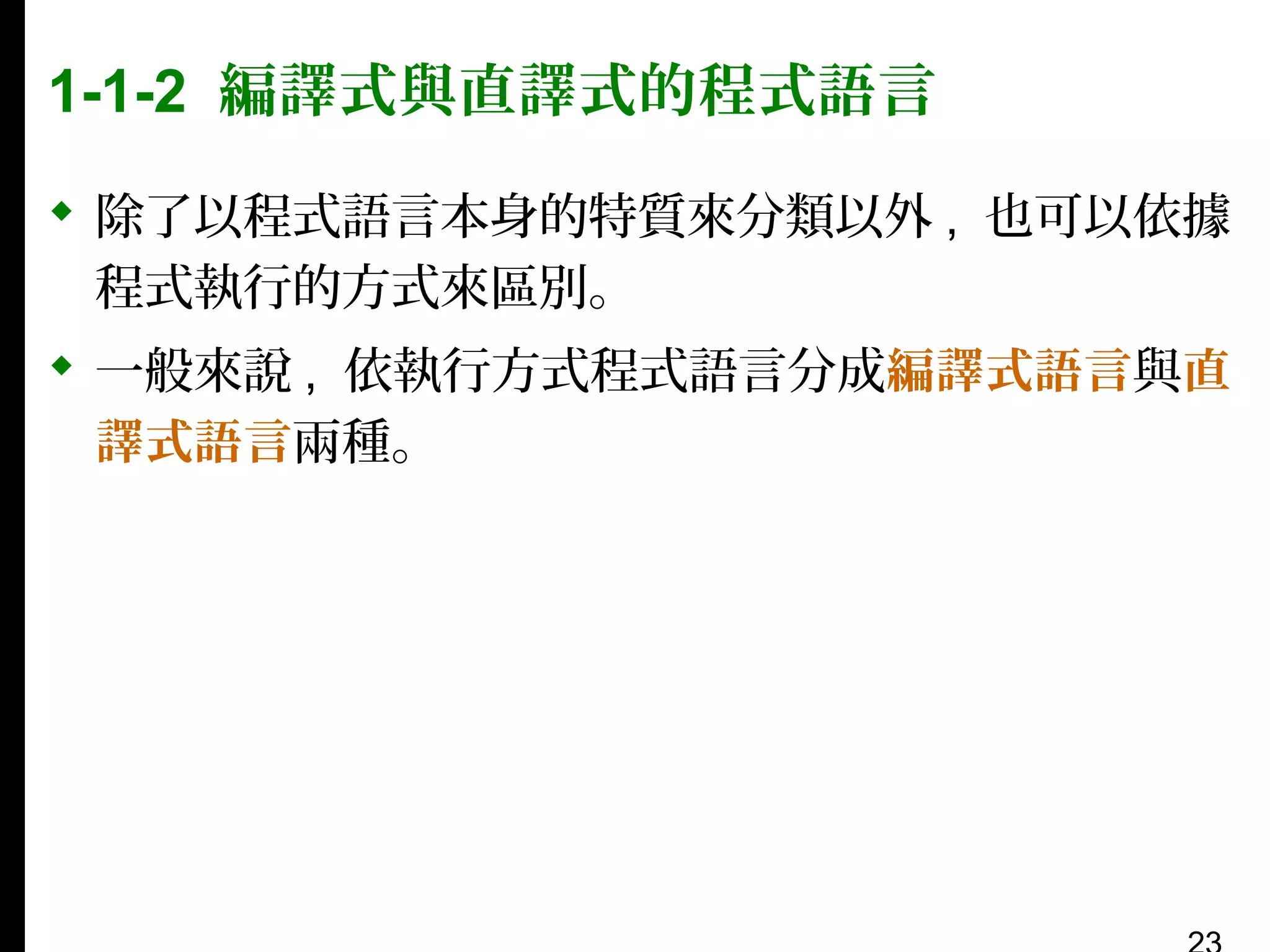 1-1-2 編譯式與直譯式的程式語言
 除了以程式語言本身的特質來分類以外 , 也可以依據
程式執行的方式來區別。
 一般來說 , 依執行方式程式語言分成編譯式語言與直
譯式語言兩種。

 