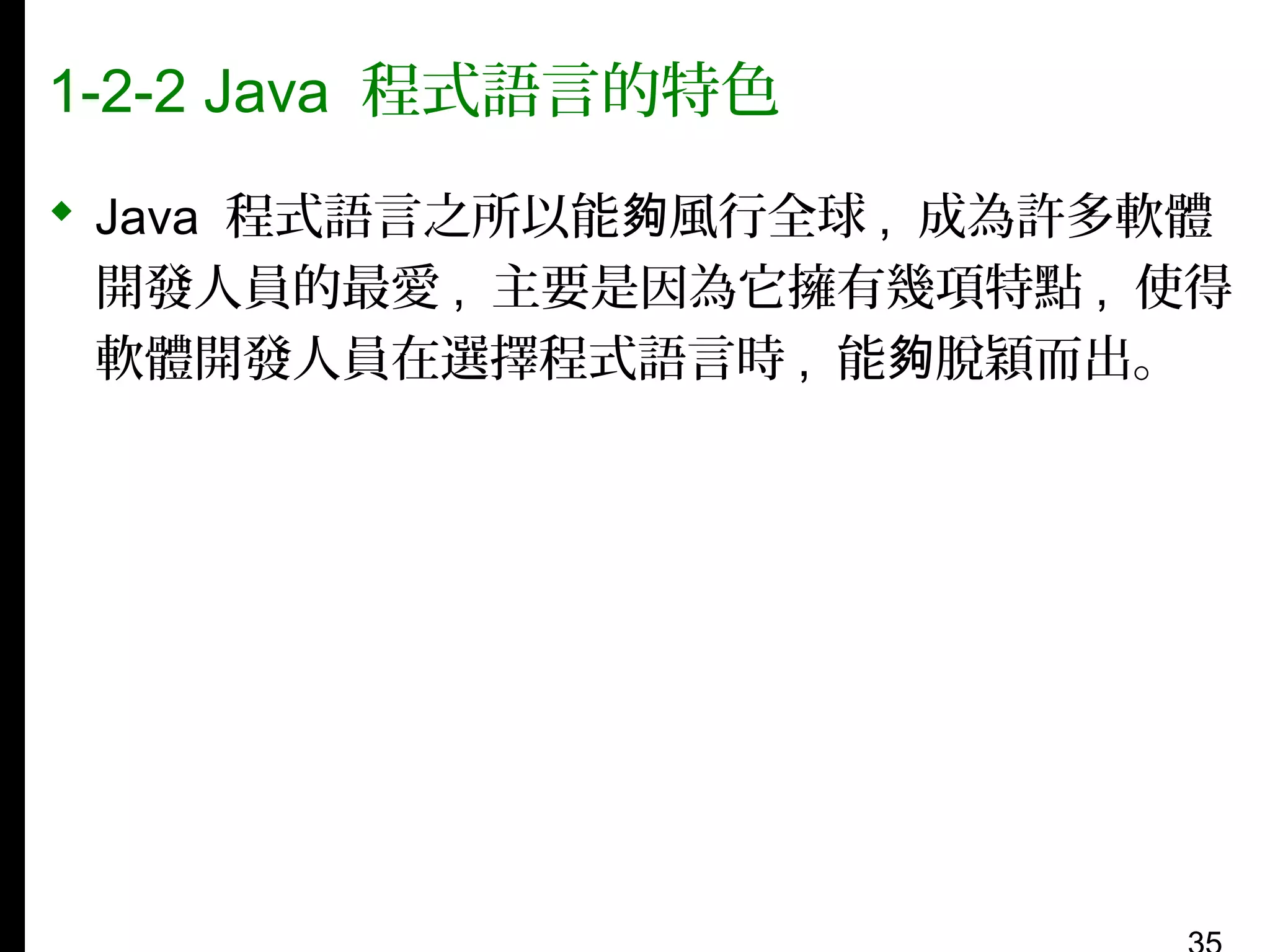1-2-2 Java 程式語言的特色
 Java 程式語言之所以能夠風行全球 , 成為許多軟體
開發人員的最愛 , 主要是因為它擁有幾項特點 , 使得
軟體開發人員在選擇程式語言時 , 能夠脫穎而出。

 