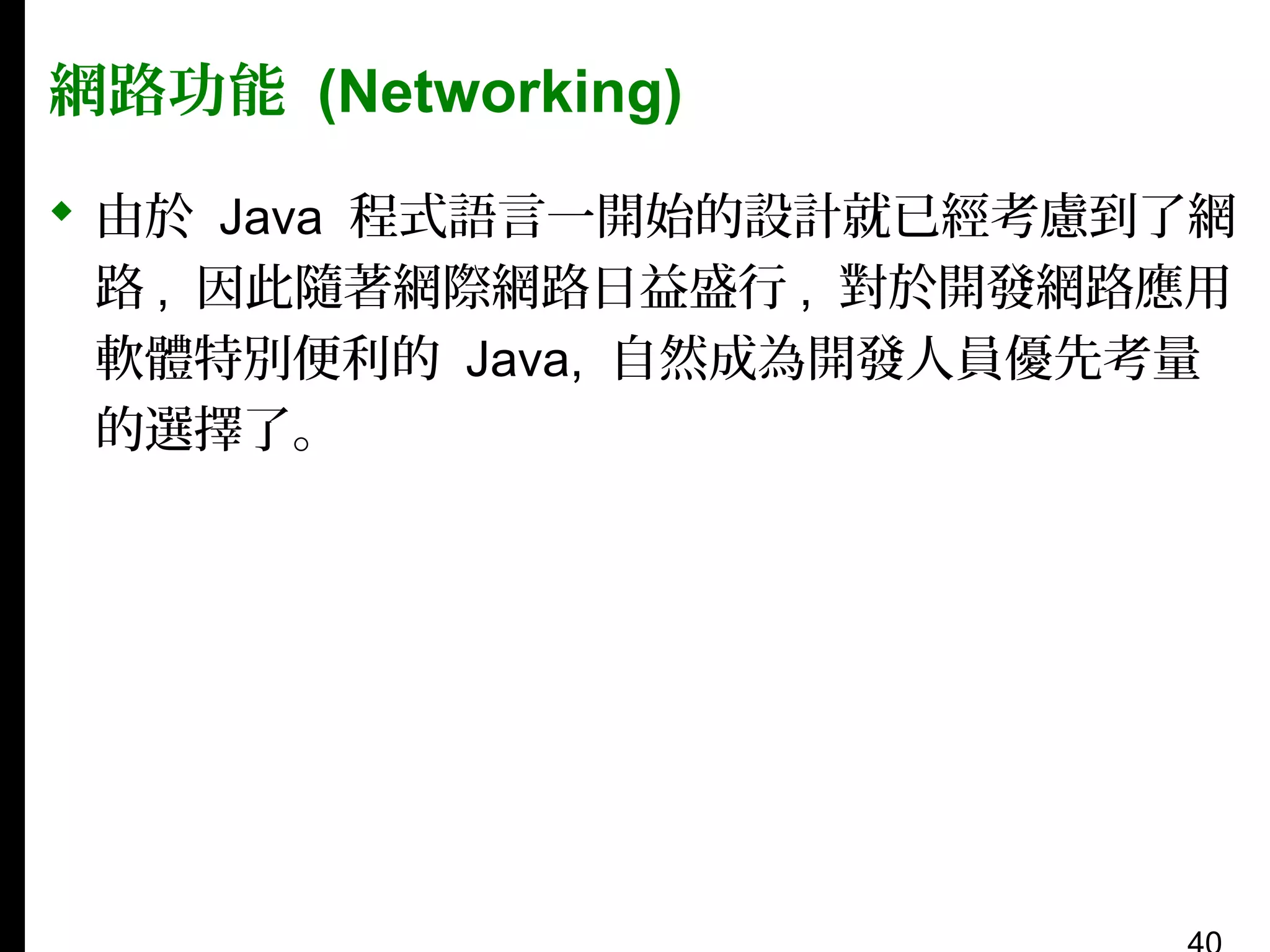 網路功能 (Networking)
 由於 Java 程式語言一開始的設計就已經考慮到了網
路 , 因此隨著網際網路日益盛行 , 對於開發網路應用
軟體特別便利的 Java, 自然成為開發人員優先考量
的選擇了。

 