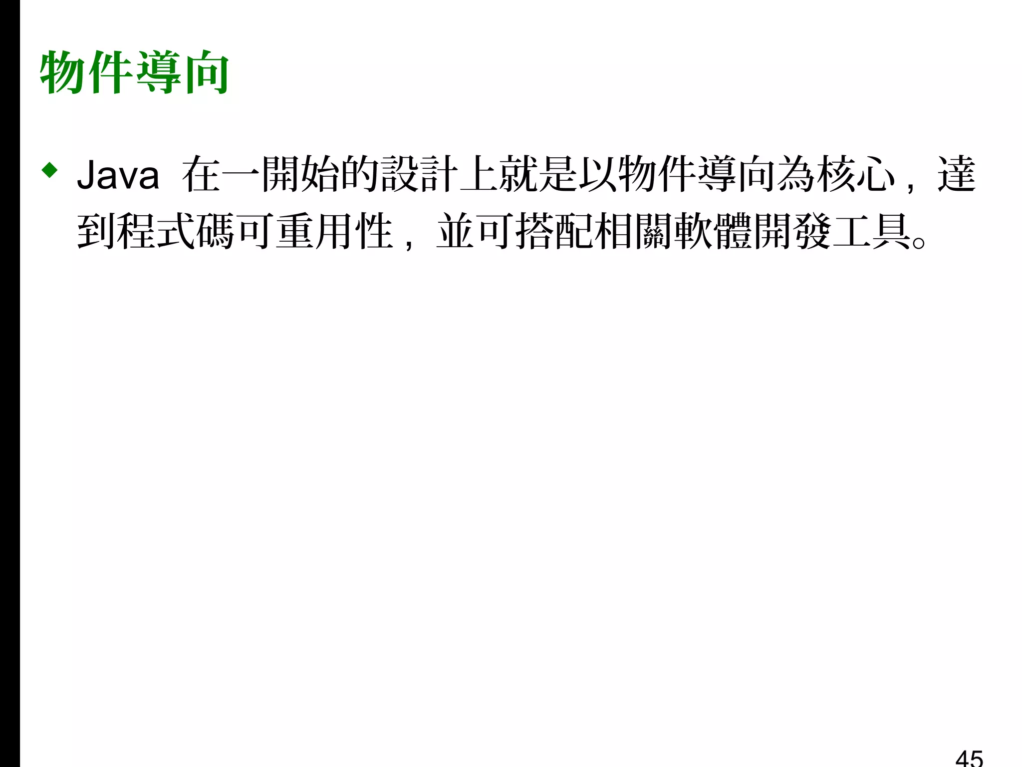 物件導向
 Java 在一開始的設計上就是以物件導向為核心 , 達
到程式碼可重用性 , 並可搭配相關軟體開發工具。

 