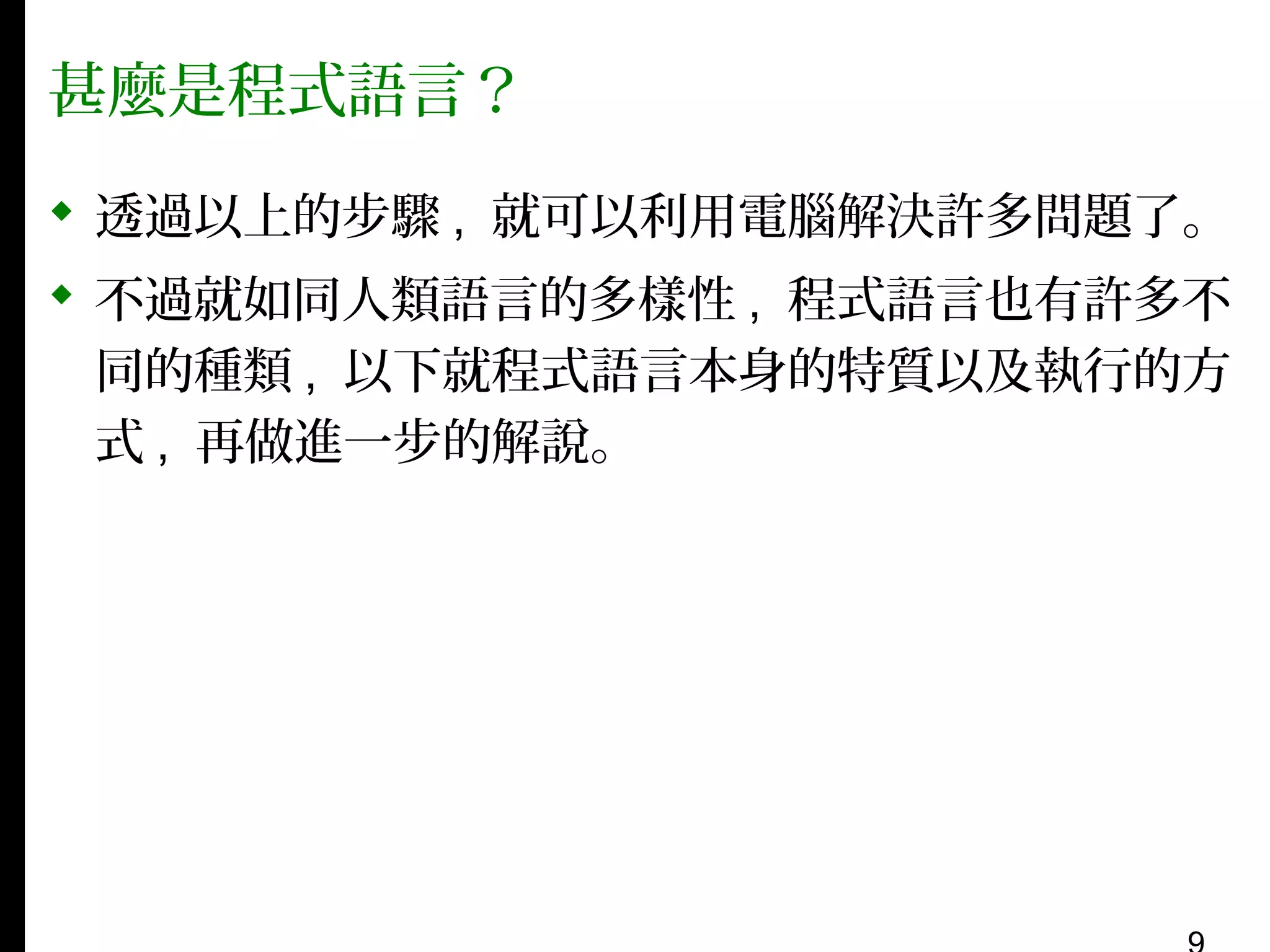 甚麼是程式語言？
 透過以上的步驟 , 就可以利用電腦解決許多問題了。
 不過就如同人類語言的多樣性 , 程式語言也有許多不
同的種類 , 以下就程式語言本身的特質以及執行的方
式 , 再做進一步的解說。

 