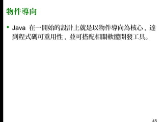物件導向
 Java 在一開始的設計上就是以物件導向為核心 , 達
到程式碼可重用性 , 並可搭配相關軟體開發工具。

 