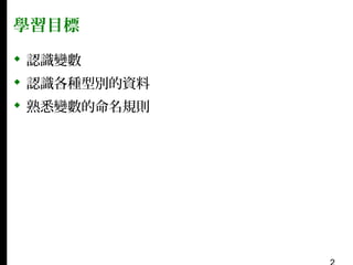 學習目標
 認識變數
 認識各種型別的資料
 熟悉變數的命名規則

 