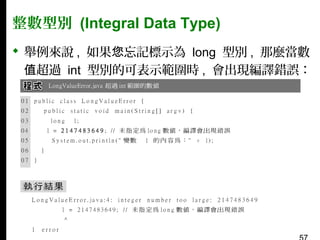 整數型別 (Integral Data Type)
 舉例來說 , 如果您忘記標示為 long 型別 , 那麼當數
值超過 int 型別的可表示範圍時 , 會出現編譯錯誤：

 