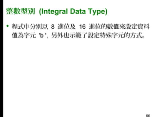 整數型別 (Integral Data Type)
 程式中分別以 8 進位及 16 進位的數值來設定資料
值為字元 'b ', 另外也示範了設定特殊字元的方式。

 