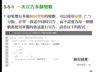 3-5-1 一次宣告多個變數
 如果您有多個相同型別的變數 , 可以使用逗號 (",")
分隔 , 在單一敘述中同時宣告 , 而不需要為每一個變
數都使用單獨的敘述進行宣告。請看以下的程式：

 