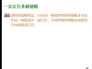 一次宣告多個變數
▪ 要特別提醒的是 , 只有同一種資料型別的變數才可以
在同一個敘述中一起宣告 , 不同型別的變數必須使用
不同的敘述宣告。

 
