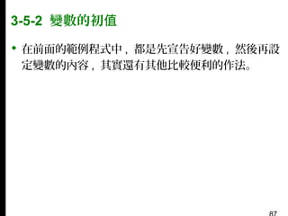 3-5-2 變數的初值
 在前面的範例程式中 , 都是先宣告好變數 , 然後再設
定變數的內容 , 其實還有其他比較便利的作法。

 