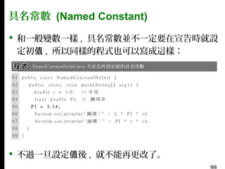 具名常數 (Named Constant)
 和一般變數一樣 , 具名常數並不一定要在宣告時就設
定初值 , 所以同樣的程式也可以寫成這樣：

 不過一旦設定值後 , 就不能再更改了。

 