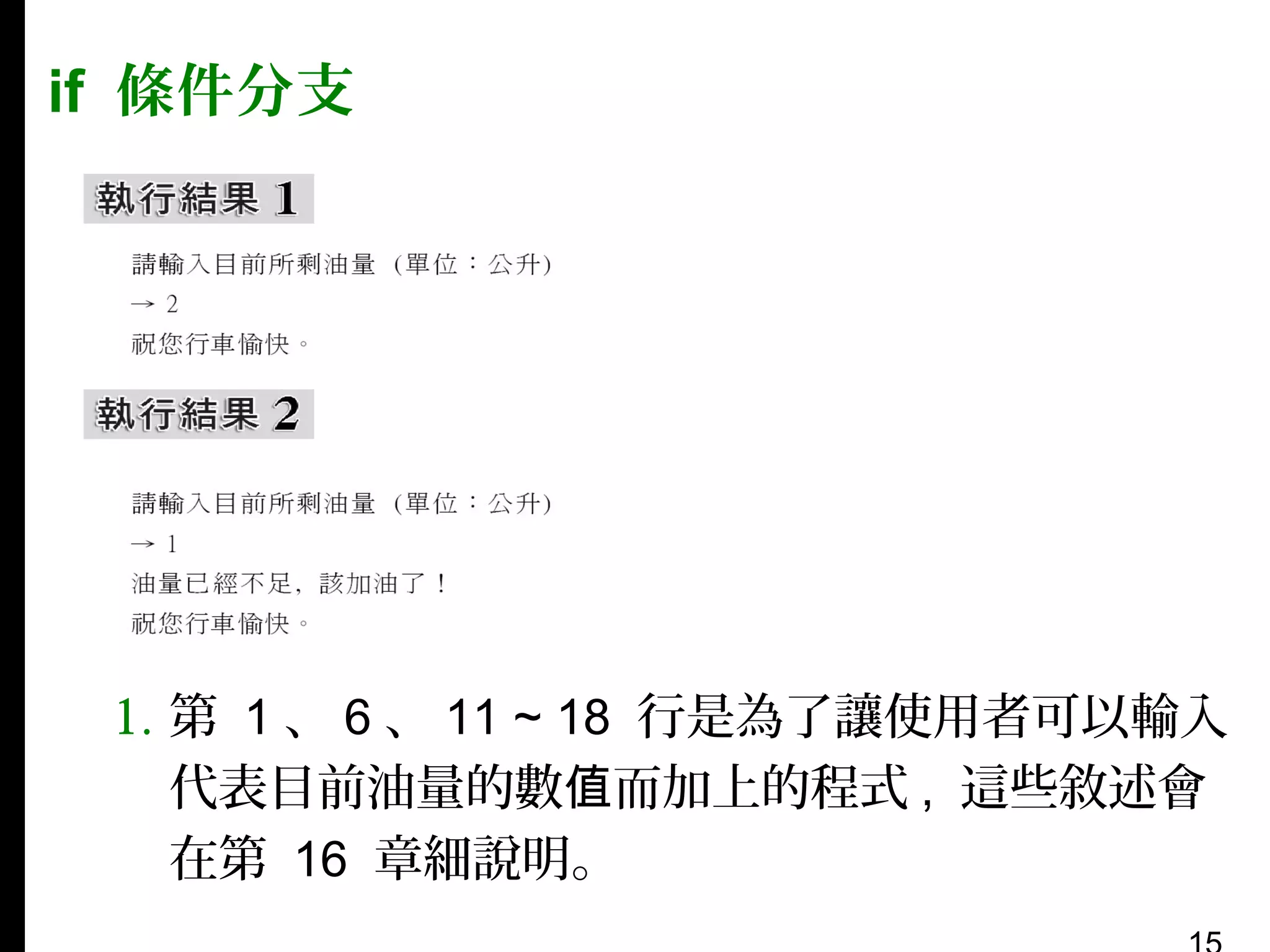 if 條件分支

1. 第 1 、 6 、 11 ~ 18 行是為了讓使用者可以輸入
代表目前油量的數值而加上的程式 , 這些敘述會
在第 16 章細說明。

 