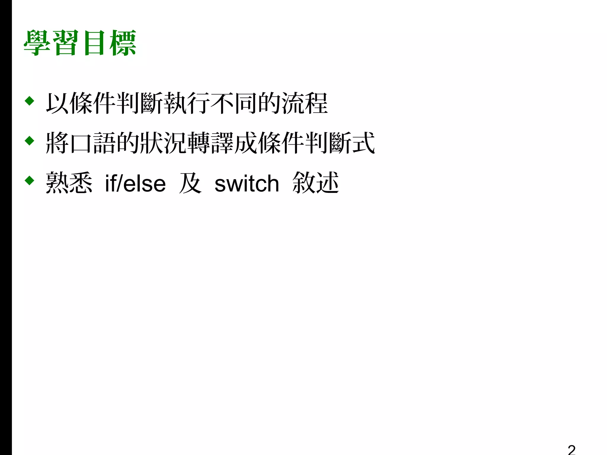 學習目標
 以條件判斷執行不同的流程
 將口語的狀況轉譯成條件判斷式
 熟悉 if/else 及 switch 敘述

 