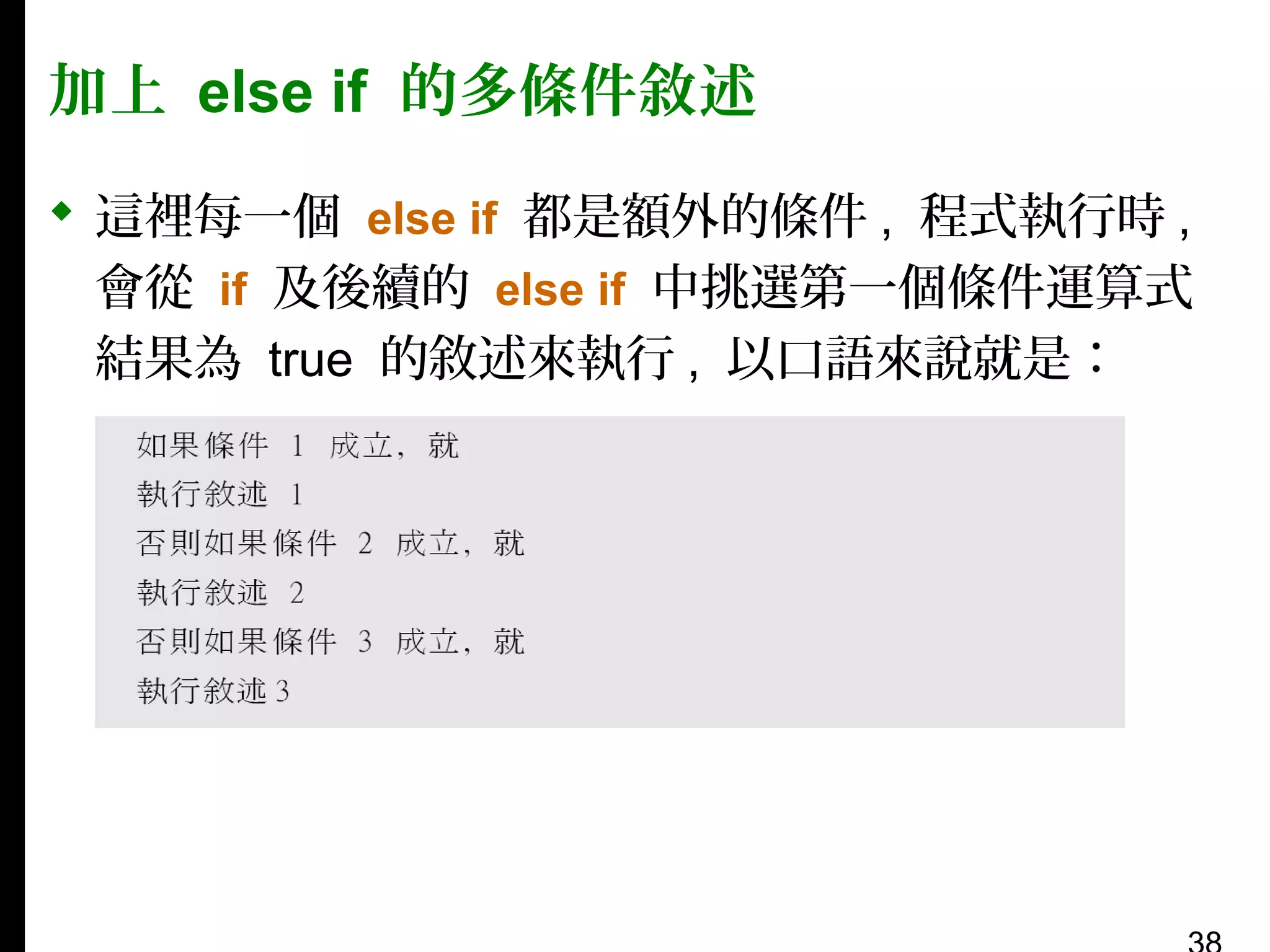 加上 else if 的多條件敘述
 這裡每一個 else if 都是額外的條件 , 程式執行時 ,
會從 if 及後續的 else if 中挑選第一個條件運算式
結果為 true 的敘述來執行 , 以口語來說就是：

 