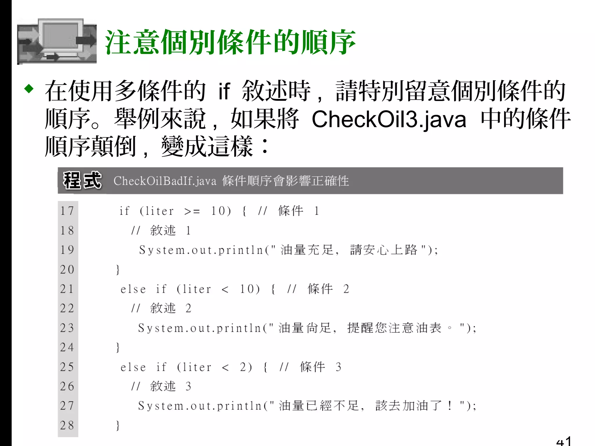 注意個別條件的順序
 在使用多條件的 if 敘述時 , 請特別留意個別條件的
順序。舉例來說 , 如果將 CheckOil3.java 中的條件
順序顛倒 , 變成這樣：

 