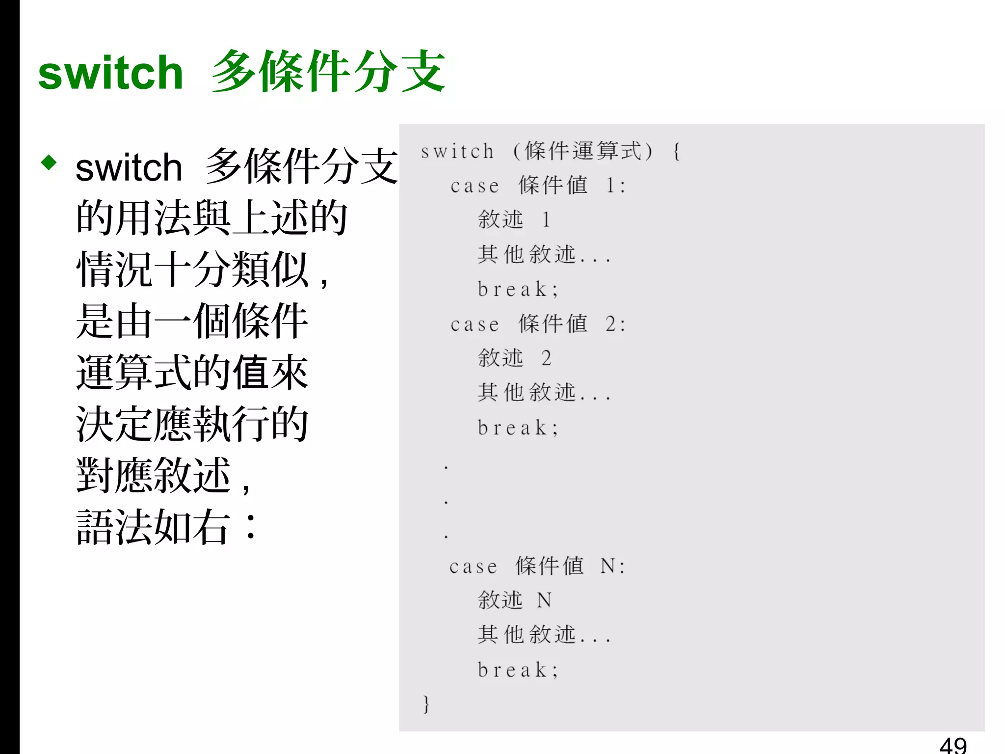 switch 多條件分支
 switch 多條件分支
的用法與上述的
情況十分類似 ,
是由一個條件
運算式的值來
決定應執行的
對應敘述 ,
語法如右：

 