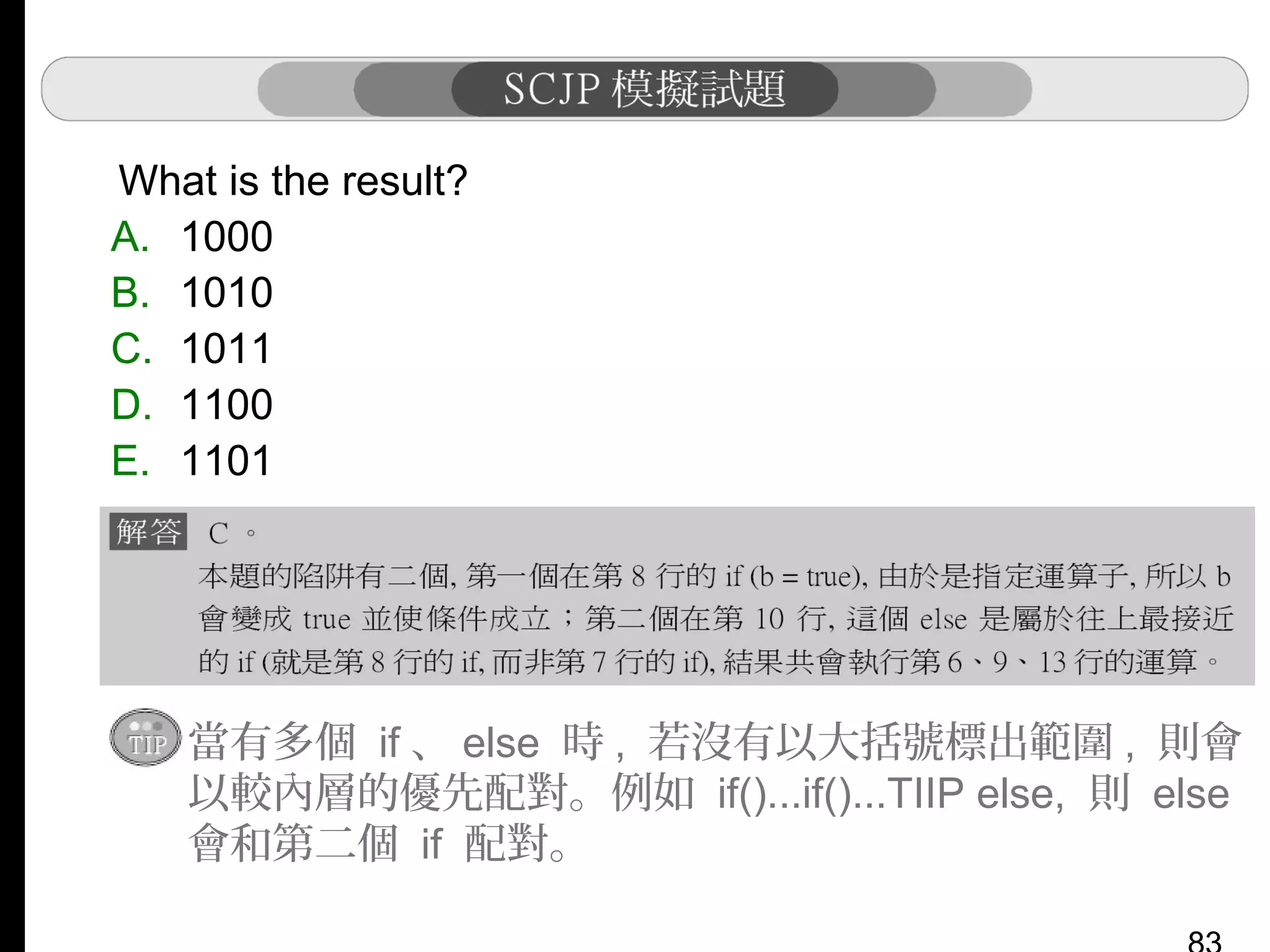 What is the result?
A. 1000
B. 1010
C. 1011
D. 1100
E. 1101

當有多個 if 、 else 時 , 若沒有以大括號標出範圍 , 則會
以較內層的優先配對。例如 if()...if()...TIIP else, 則 else
會和第二個 if 配對。

 