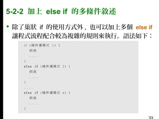 5-2-2 加上 else if 的多條件敘述
 除了巢狀 if 的使用方式外 , 也可以加上多個 else if
讓程式流程配合較為複雜的規則來執行。語法如下：

 