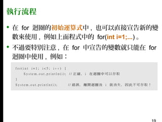 執行流程
 在 for 迴圈的初始運算式中 , 也可以直接宣告新的變
數來使用 , 例如上面程式中的 for(int i=1;...) 。
 不過要特別注意 , 在 for 中宣告的變數就只能在 for
迴圈中使用 , 例如：

 