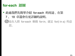 for-each 迴圈
 此處我們先簡單介紹 for-each 的用途 , 在第
7 、 18 章還會有更詳細的說明。
▪ 也有人將 for-each 稱做 for-in, 就是 for(i in a) 的意
思。

 