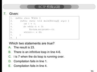 7. Given:

Which two statements are true?
A. The result is 23.
B. There is an infinitive loop in line 4-6.
C. i is 7 when the do loop is running over.
D. Compilation fails in line 1.
E. Compilation fails in line 4.

 