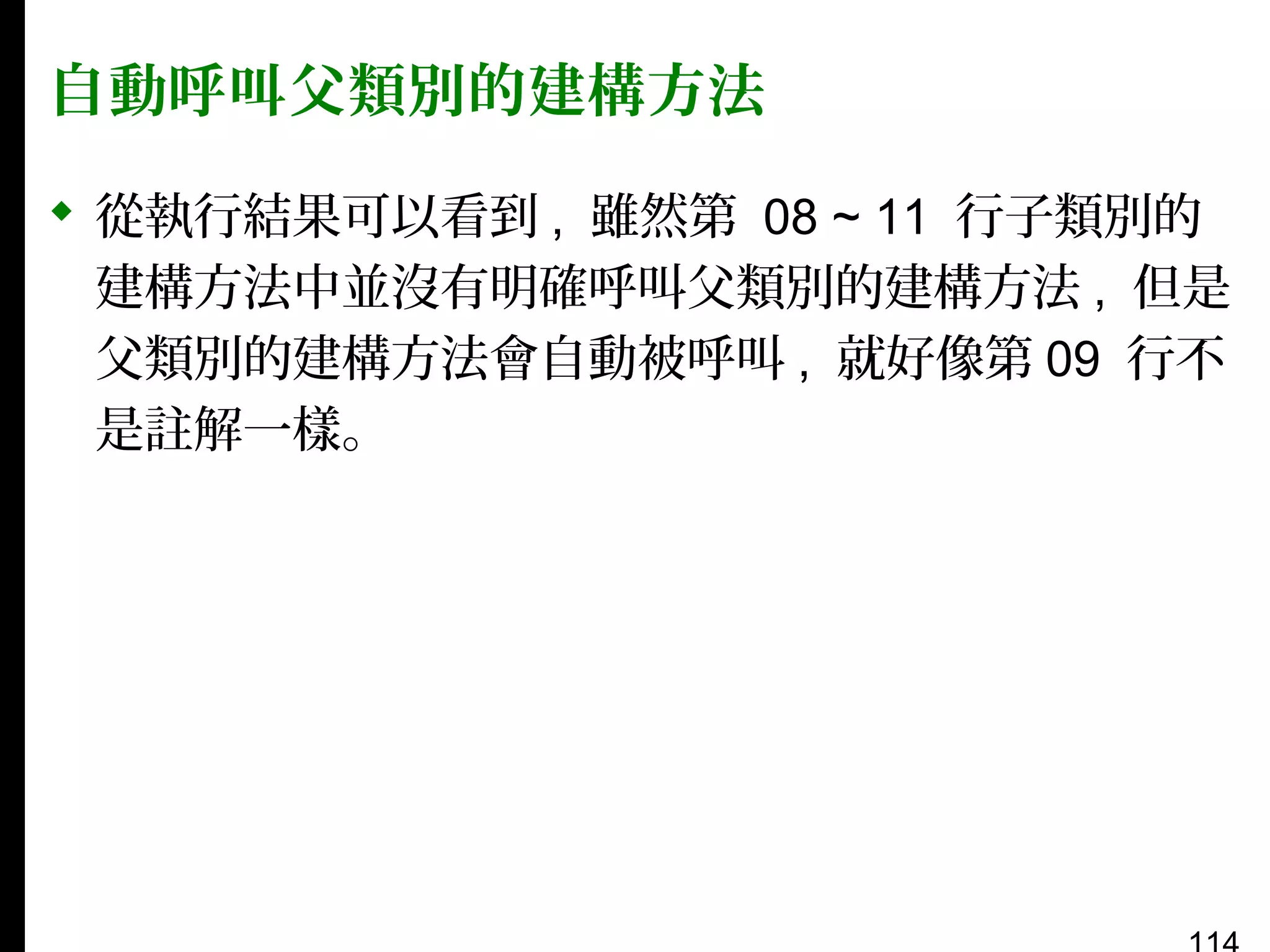 自動呼叫父類別的建構方法
 從執行結果可以看到 , 雖然第 08 ~ 11 行子類別的
建構方法中並沒有明確呼叫父類別的建構方法 , 但是
父類別的建構方法會自動被呼叫 , 就好像第 09 行不
是註解一樣。

 