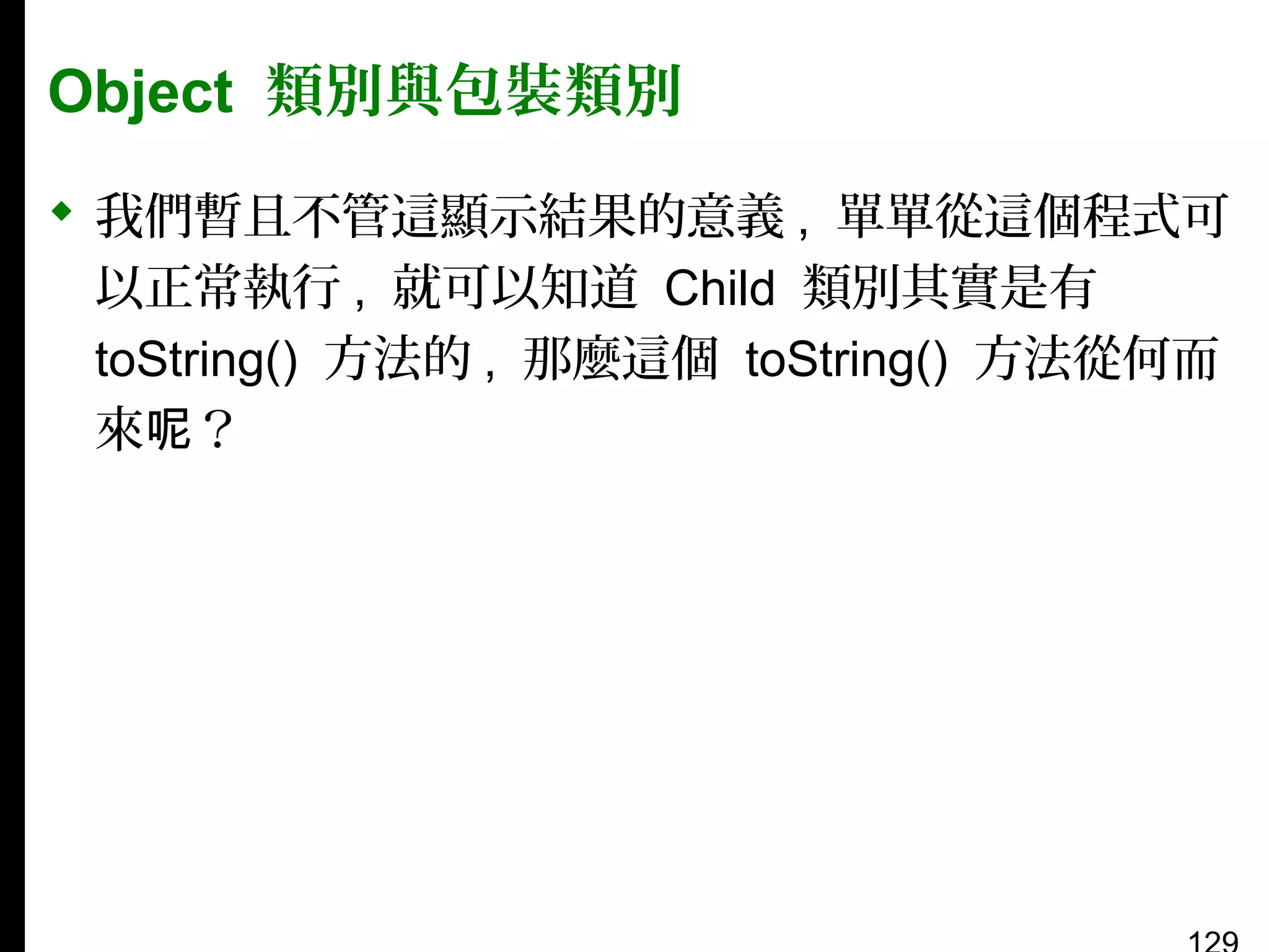 Object 類別與包裝類別
 我們暫且不管這顯示結果的意義 , 單單從這個程式可
以正常執行 , 就可以知道 Child 類別其實是有
toString() 方法的 , 那麼這個 toString() 方法從何而
來呢？

 