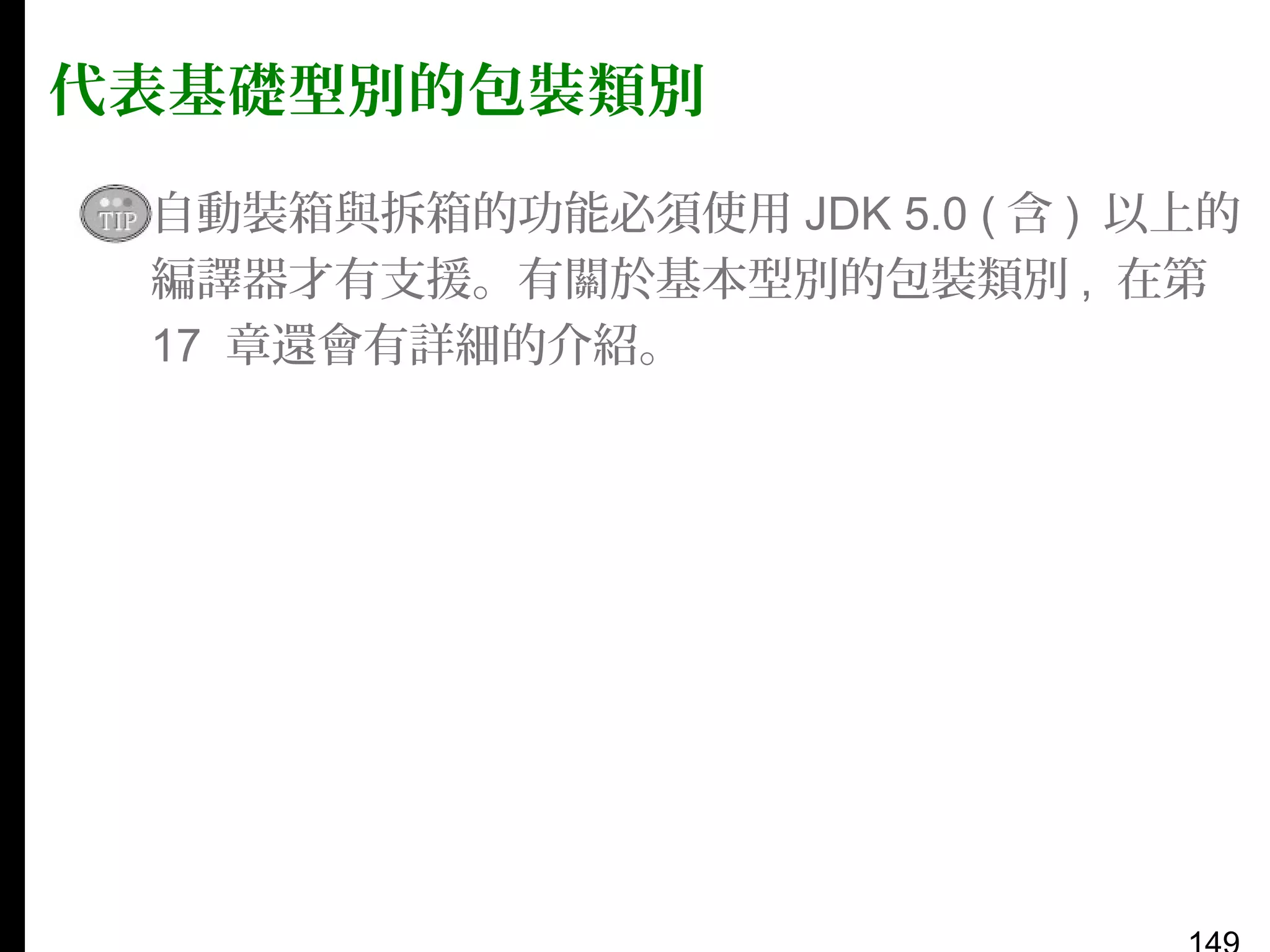 代表基礎型別的包裝類別
▪ 自動裝箱與拆箱的功能必須使用 JDK 5.0 ( 含 ) 以上的
編譯器才有支援。有關於基本型別的包裝類別 , 在第
17 章還會有詳細的介紹。

 
