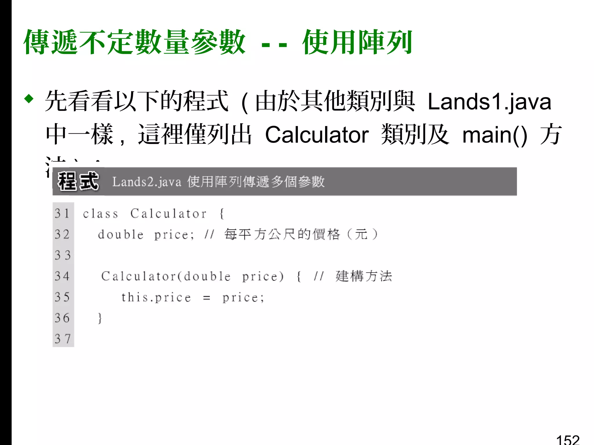 傳遞不定數量參數 - - 使用陣列
 先看看以下的程式 ( 由於其他類別與 Lands1.java
中一樣 , 這裡僅列出 Calculator 類別及 main() 方
法)：

 
