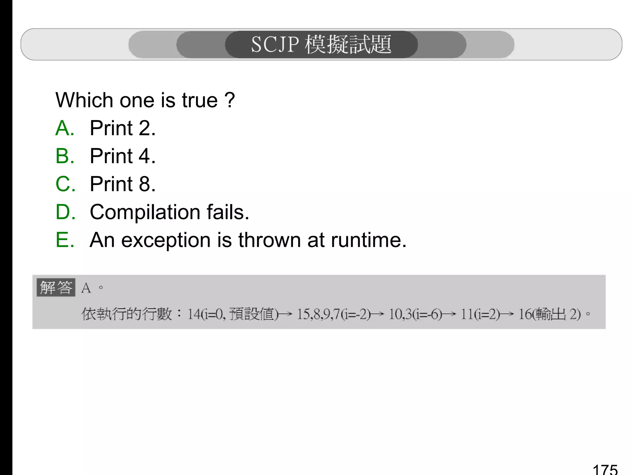 Which one is true ?
A. Print 2.
B. Print 4.
C. Print 8.
D. Compilation fails.
E. An exception is thrown at runtime.

 