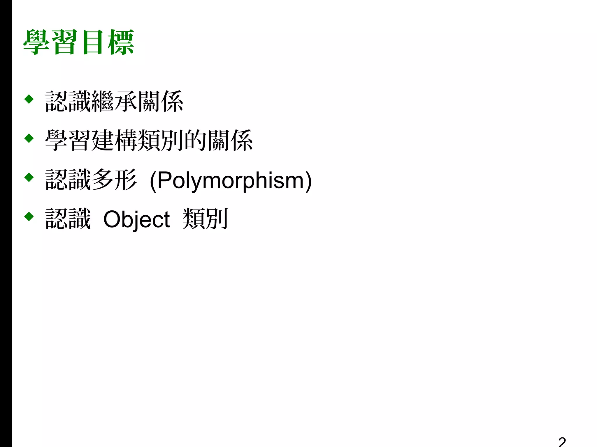 學習目標
 認識繼承關係
 學習建構類別的關係
 認識多形 (Polymorphism)
 認識 Object 類別

 