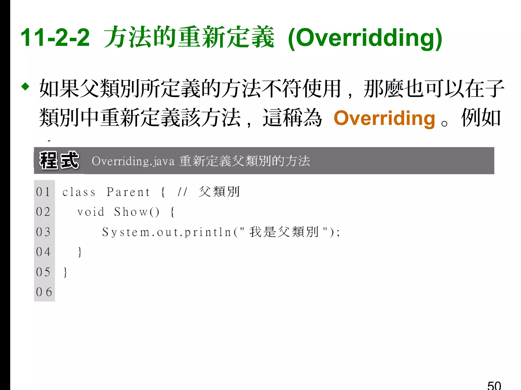 11-2-2 方法的重新定義 (Overridding)
 如果父類別所定義的方法不符使用 , 那麼也可以在子
類別中重新定義該方法 , 這稱為 Overriding 。例如
：

 