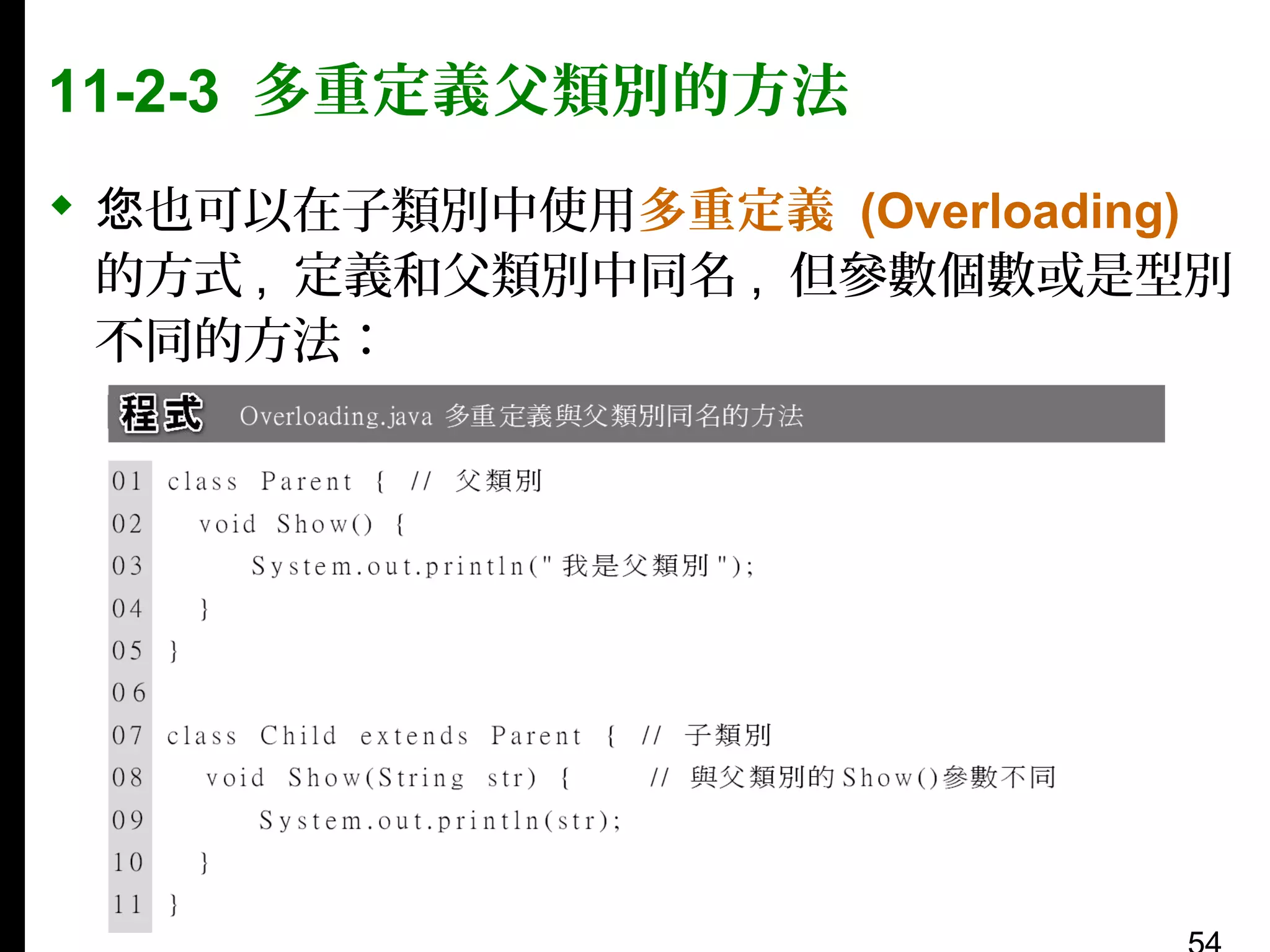 11-2-3 多重定義父類別的方法
 您也可以在子類別中使用多重定義 (Overloading)
的方式 , 定義和父類別中同名 , 但參數個數或是型別
不同的方法：

 