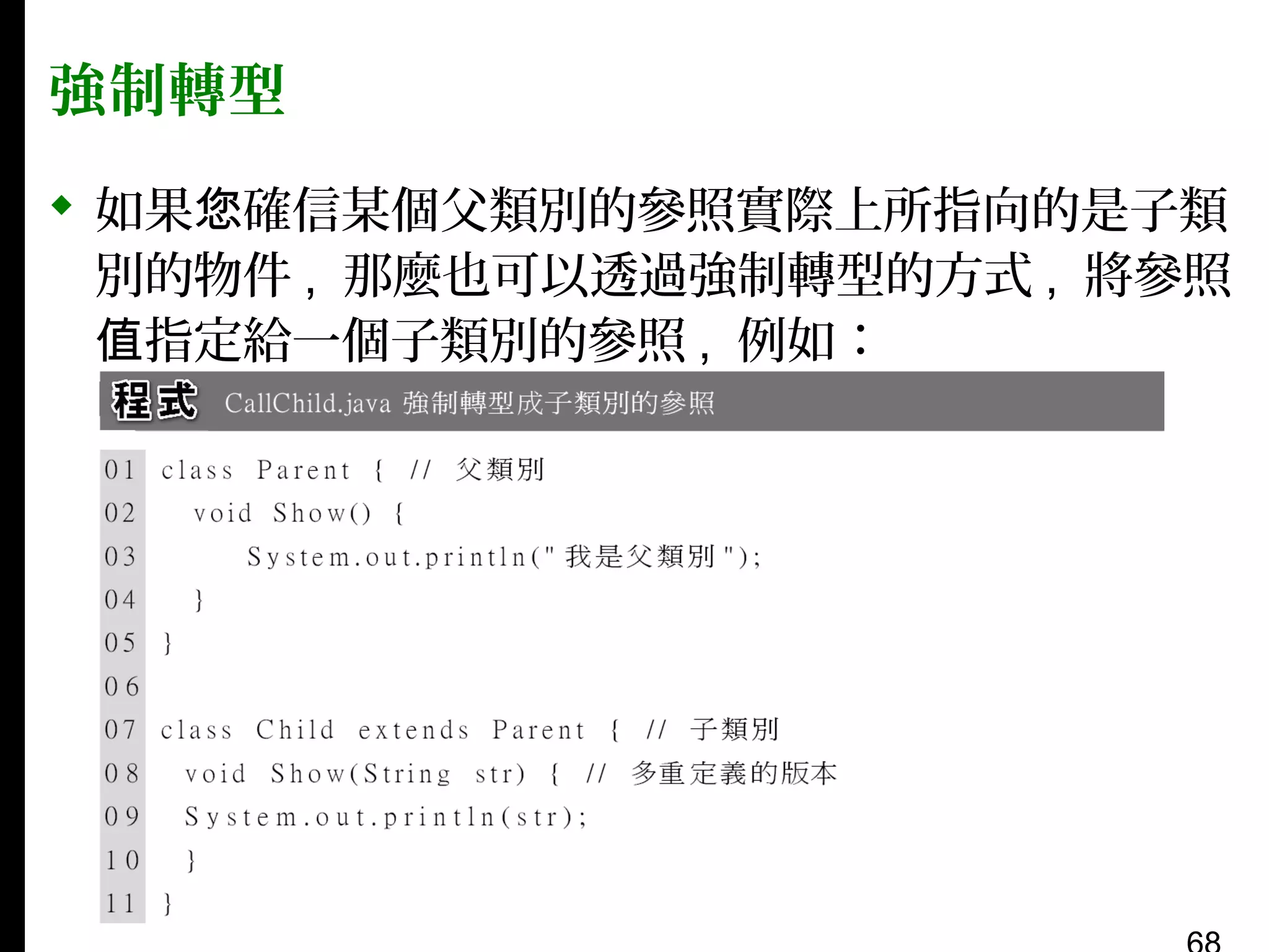 強制轉型
 如果您確信某個父類別的參照實際上所指向的是子類
別的物件 , 那麼也可以透過強制轉型的方式 , 將參照
值指定給一個子類別的參照 , 例如：

 