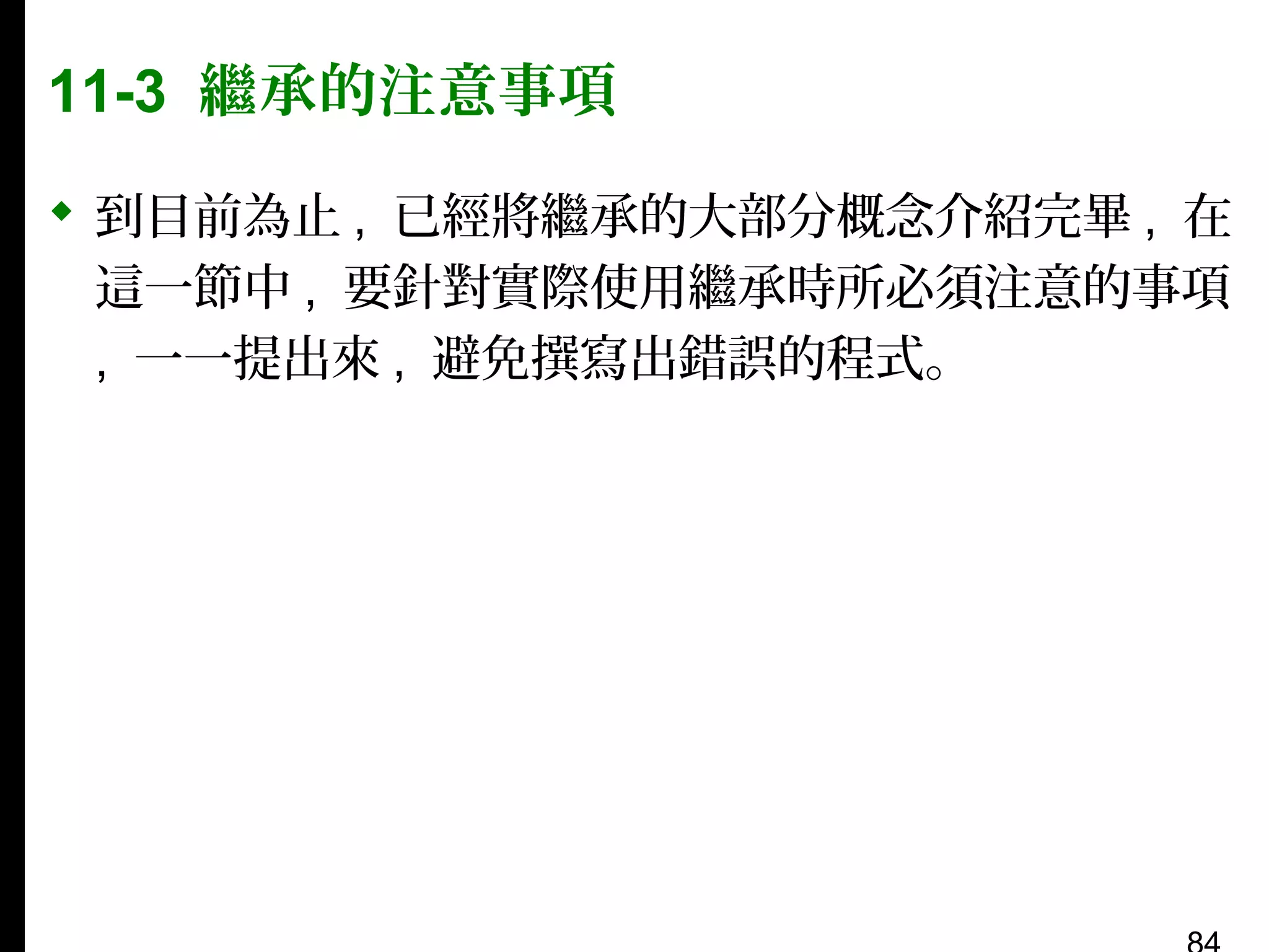 11-3 繼承的注意事項
 到目前為止 , 已經將繼承的大部分概念介紹完畢 , 在
這一節中 , 要針對實際使用繼承時所必須注意的事項
, 一一提出來 , 避免撰寫出錯誤的程式。

 