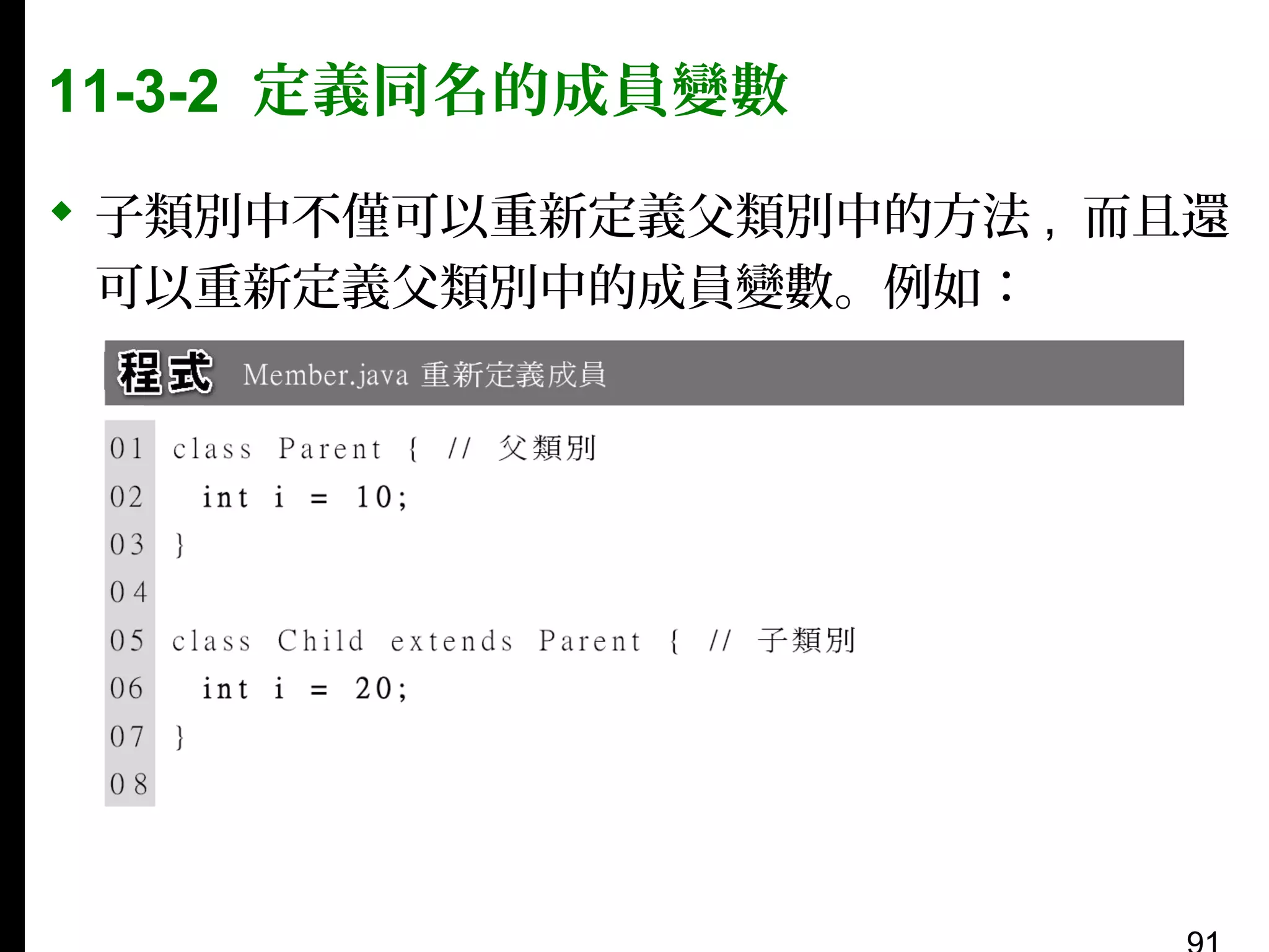 11-3-2 定義同名的成員變數
 子類別中不僅可以重新定義父類別中的方法 , 而且還
可以重新定義父類別中的成員變數。例如：

 