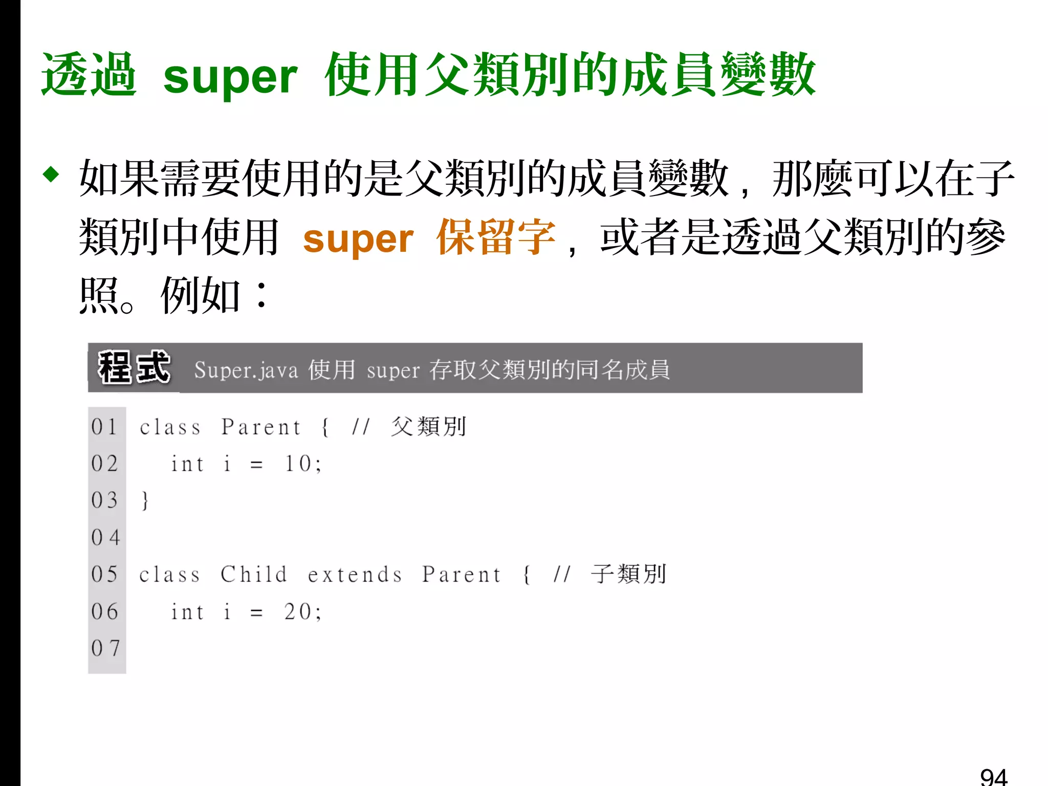 透過 super 使用父類別的成員變數
 如果需要使用的是父類別的成員變數 , 那麼可以在子
類別中使用 super 保留字 , 或者是透過父類別的參
照。例如：

 