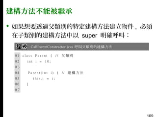 建構方法不能被繼承
 如果想要透過父類別的特定建構方法建立物件 , 必須
在子類別的建構方法中以 super 明確呼叫：

 
