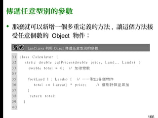 傳遞任意型別的參數
 那麼就可以新增一個多重定義的方法 , 讓這個方法接
受任意個數的 Object 物件：

 