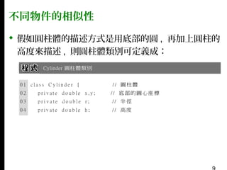 不同物件的相似性
 假如圓柱體的描述方式是用底部的圓 , 再加上圓柱的
高度來描述 , 則圓柱體類別可定義成：

 