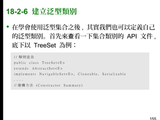 18-2-6 建立泛型類別
 在學會使用泛型集合之後 , 其實我們也可以定義自己
的泛型類別。首先來查看一下集合類別的 API 文件 ,
底下以 TreeSet 為例：

 