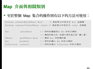 Map 介面與相關類別
 至於整個 Map 集合的操作則有以下的方法可使用：

 
