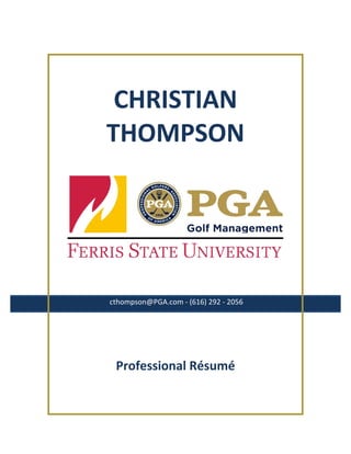  
	
  
CHRISTIAN	
  	
  
THOMPSON	
  
	
  
	
  cthompson@PGA.com	
  -­‐	
  (616)	
  292	
  -­‐	
  2056	
  
	
  
	
  
	
  
	
  
Professional	
  Résumé	
  
 