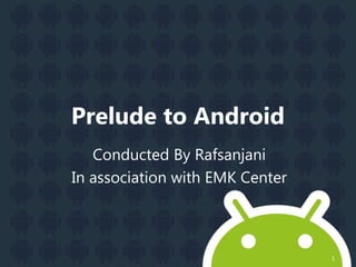 Prelude to Android
Conducted By Rafsanjani
In association with EMK Center
1
 