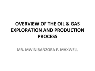 OVERVIEW OF THE OIL & GAS
EXPLORATION AND PRODUCTION
PROCESS
MR. MWINIBANZORA F. MAXWELL
 