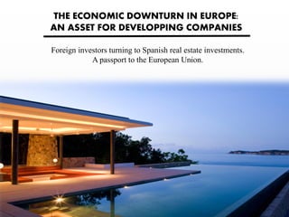 THE ECONOMIC DOWNTURN IN EUROPE:
AN ASSET FOR DEVELOPPING COMPANIES
Foreign investors turning to Spanish real estate investments.
A passport to the European Union.
 